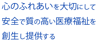 心のふれあいを大切にして
安全で質の高い医療福祉を創生し提供する