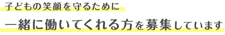 子どもの笑顔を守るために一緒に働いてくれる方を募集しています