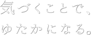 気づくことで、豊かになる。