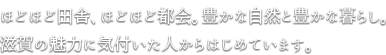 ほどほど田舎、ほどほど都会。豊かな自然と豊かな暮らし。滋賀の魅力に気づいた人からはじめています。