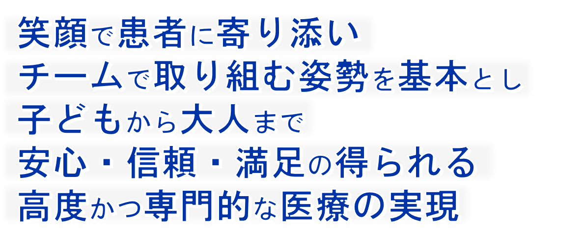 笑顔で患者に寄り添いチームで取り組む姿勢を基本とし子どもから大人まで安心・信頼・満足の得られる高度かつ専門的な医療の実現