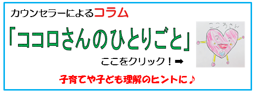 カウンセラーによるコラム「ココロさんのひとりごと」
子育てや子供理解のヒントに。