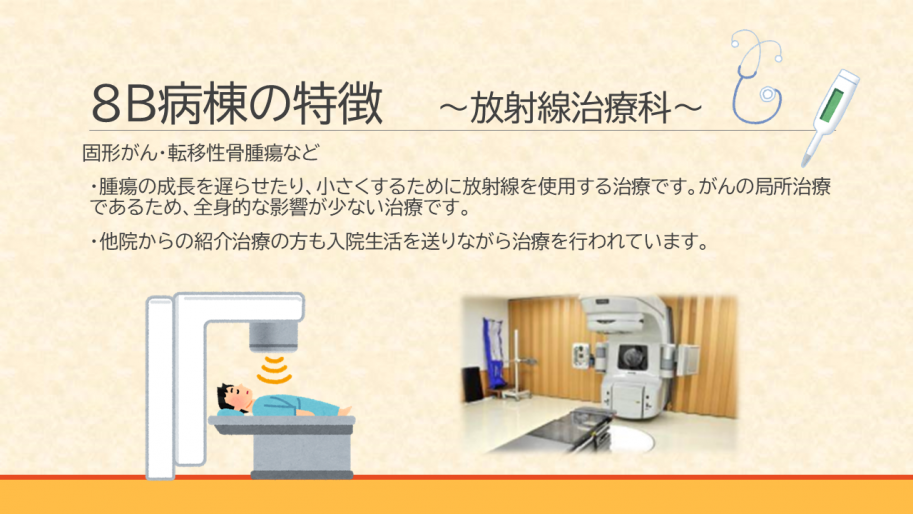 放射線治療科は、固形がん・転移性骨腫瘍など
・腫瘍の成長を遅らせたり、小さくするために放射線を使用する治療です。がんの局所治療
であるため、全身的な影響が少ない治療です。
・他院からの紹介治療の方も入院生活を送りながら治療を行われています。