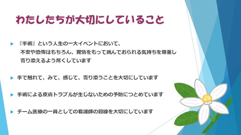 不安や恐怖はもちろん、覚悟をもって挑んでおられる気持ちを尊重し、寄り添えるよう尽くしています。
そしてチーム医療の一員としての看護師の目線を大切にしています
