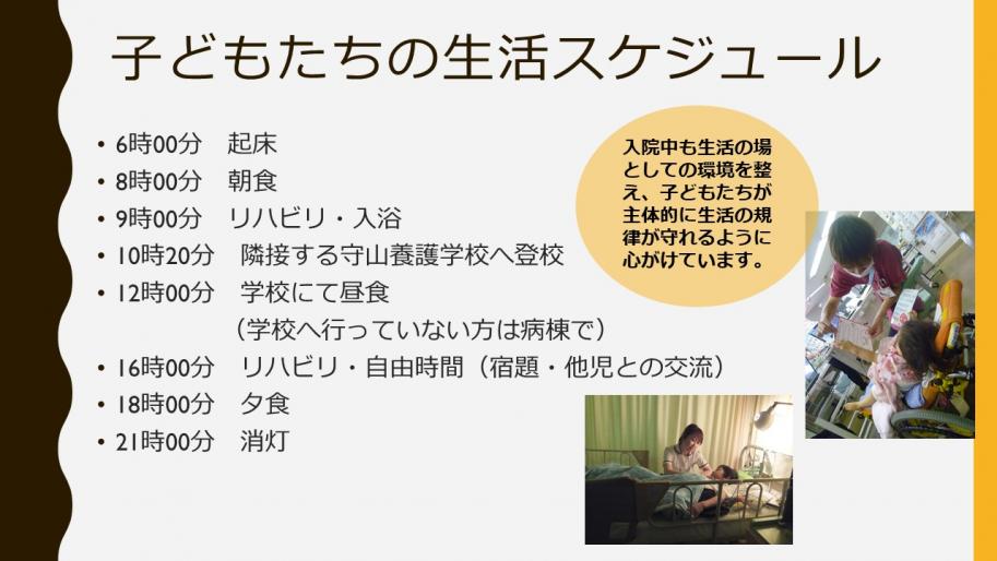 子どもたちの生活スケジュール
入院中も生活の場としての環境を整え、子どもたちが主体的に生活の規律が守れるように心がけています。