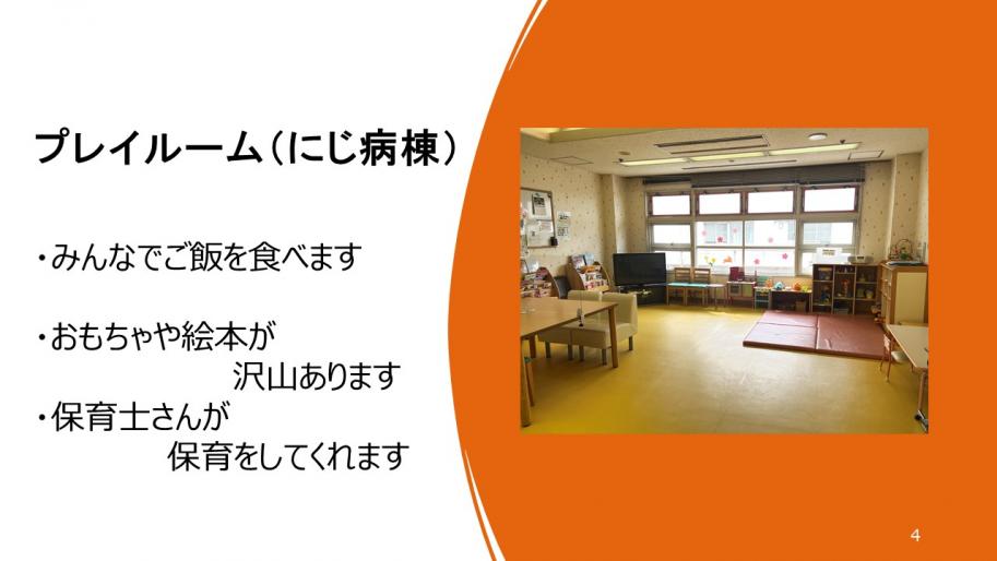 プレイルーム（にじ病棟）
・みんなでご飯を食べます
・おもちゃや絵本が沢山あります
・保育士さんが保育をしてくれます