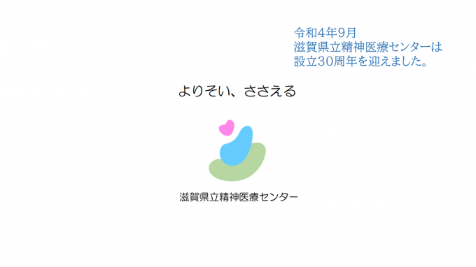 令和4年9月滋賀県立精神医療センターは設立30周年を迎えました。よりそい、ささえる 滋賀県立精神医療センター