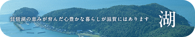 琵琶湖の恵みが育んだ心豊かな暮らしが滋賀にはあります