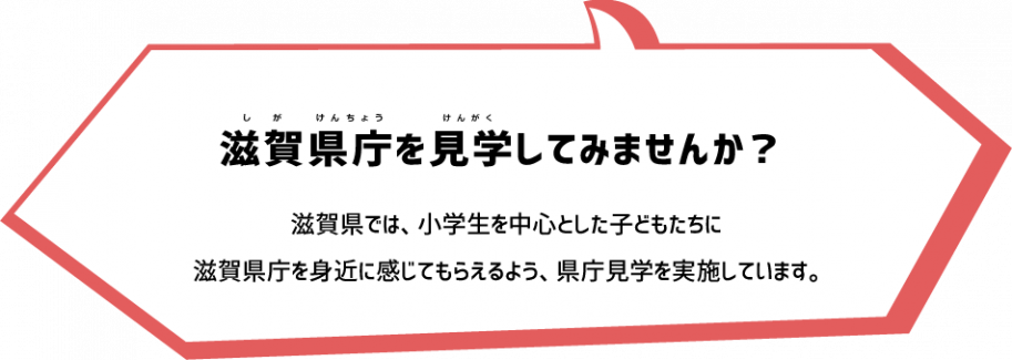 滋賀県庁を見学してみませんか?
滋賀県では、小学生を中心とした子どもたちに
滋賀県庁を身近に感じてもらえるよう、県庁見学を実施しています。