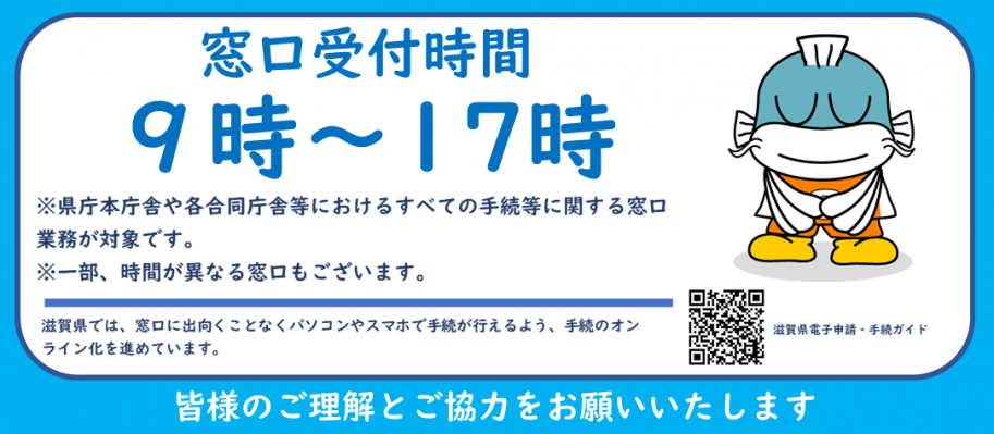窓口受付時間は9時から17時です。
県庁本庁舎や各合同庁舎等におけるすべての手続等に関する窓口業務が対象です。
一部、時間が異なる窓口がございます。