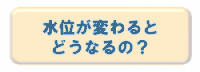 水位が変わるとどうなるの?