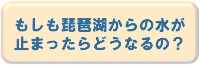 もしも琵琶湖からの水が止まったらどうなるの?