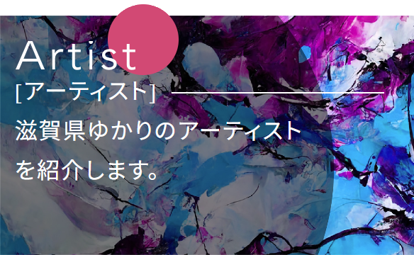 アーティスト 滋賀県ゆかりのアーティストを紹介します。