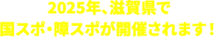 2025年、滋賀県で国スポ・障スポが開催されます！