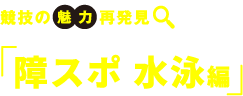 競技の　魅力　再発見 障スポ 水泳編