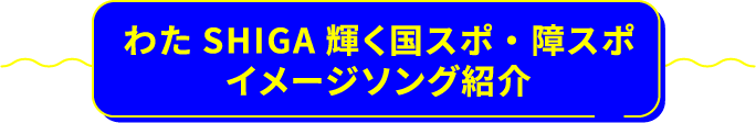 わたSHIGA輝く国スポ・障スポイメージソング紹介