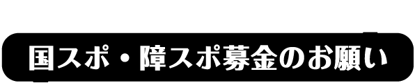 皆様のご支援・ご協力をお願いします！ 国スポ・障スポ募金のお願い