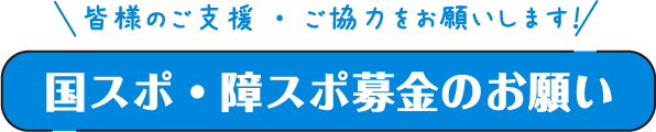 皆様のご支援・ご協力をお願いします！ 国スポ・障スポ募金のお願い