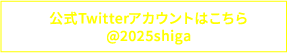 公式Twitterアカウントはこちら @2025shiga