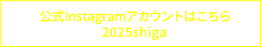 公式Instagramアカウントはこちら @2025shiga