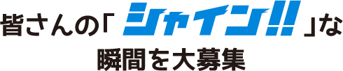 皆さんの「シャイン‼」な瞬間を大募集