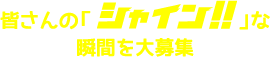 皆さんの「シャイン‼」な瞬間を大募集