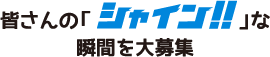 皆さんの「シャイン‼」な瞬間を大募集