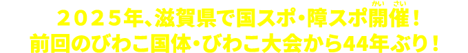 2025年、滋賀県で国スポ・障スポが開催されます！前回のびわこ国体・びわこ大会から44年ぶり！