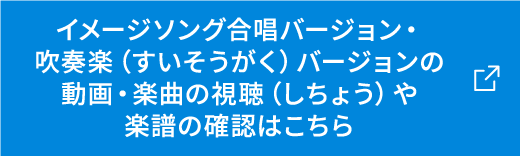 イメージソング合唱バージョン・吹奏楽(すいそうがく)バージョンの動画・楽曲の視聴(しちょう)や楽譜の確認はこちら