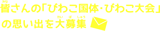 皆(みな)さんの「びわこ国体・びわこ大会」の思い出を大募集(だいぼしゅう)