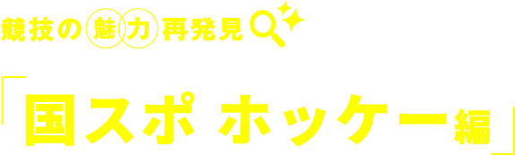 競技の　魅力　再発見 国スポ ホッケー編