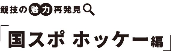 競技の　魅力　再発見 国スポ ホッケー編