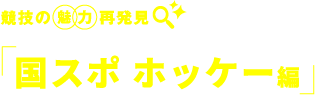 競技の　魅力　再発見 国スポ ホッケー編