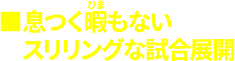 息つく暇もないスリリングな試合展開 