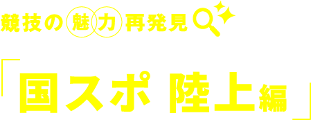 競技の　魅力　再発見 国スポ 陸上編