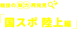 競技の　魅力　再発見 国スポ 陸上編