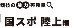 競技の　魅力　再発見 国スポ 陸上編