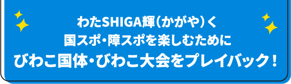 わたSHIGA輝(かがや)く国スポ・障スポを楽しむためにびわこ国体・びわこ大会をプレイバック！